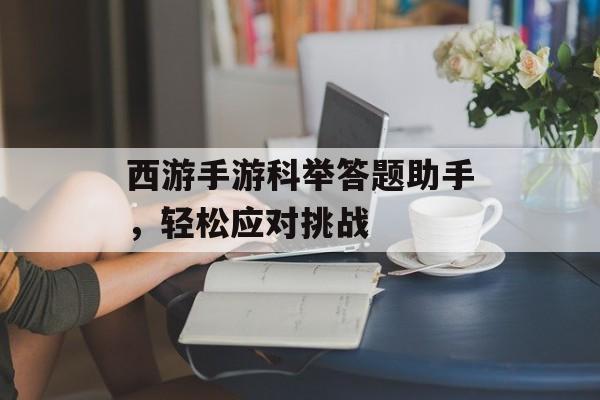 西游手游科举答题助手，轻松应对挑战