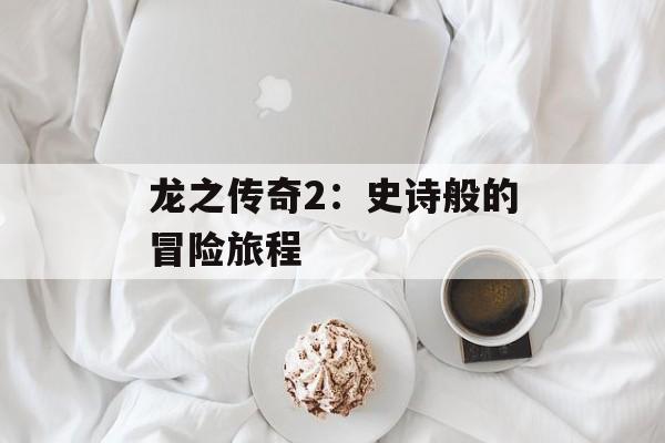 龙之传奇2：史诗般的冒险旅程