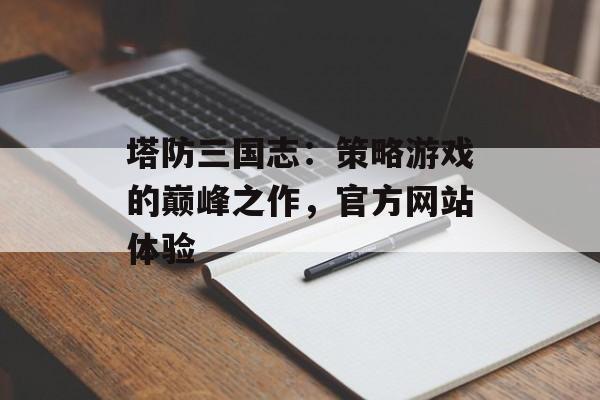 塔防三国志：策略游戏的巅峰之作，官方网站体验
