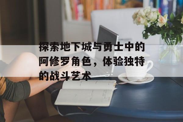 探索地下城与勇士中的阿修罗角色，体验独特的战斗艺术