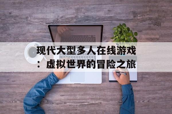 现代大型多人在线游戏：虚拟世界的冒险之旅