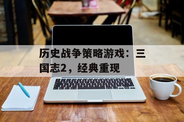 历史战争策略游戏：三国志2，经典重现