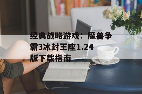 经典战略游戏：魔兽争霸3冰封王座1.24版下载指南