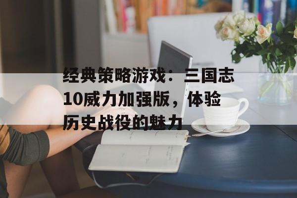 经典策略游戏：三国志10威力加强版，体验历史战役的魅力
