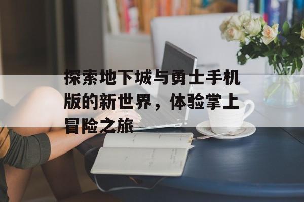 探索地下城与勇士手机版的新世界，体验掌上冒险之旅