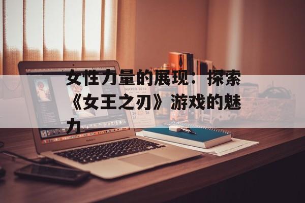 女性力量的展现：探索《女王之刃》游戏的魅力