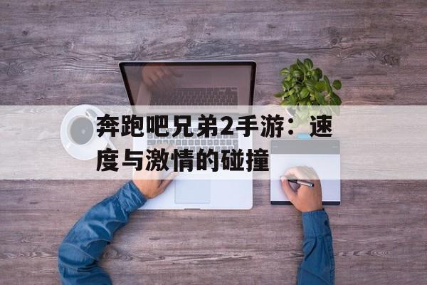 奔跑吧兄弟2手游：速度与激情的碰撞