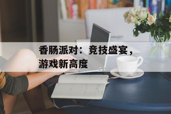 香肠派对：竞技盛宴，游戏新高度