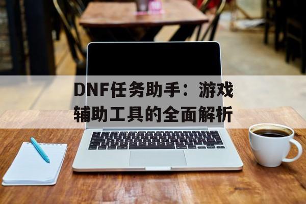 DNF任务助手：游戏辅助工具的全面解析