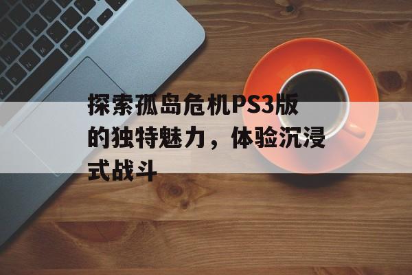 探索孤岛危机PS3版的独特魅力，体验沉浸式战斗