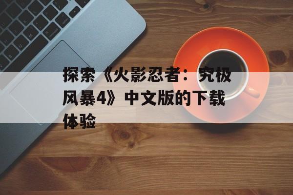探索《火影忍者：究极风暴4》中文版的下载体验