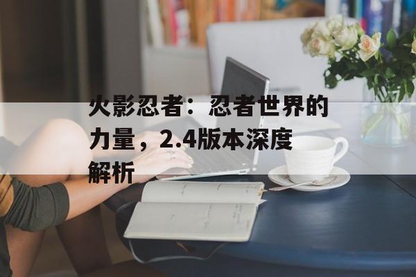 火影忍者：忍者世界的力量，2.4版本深度解析