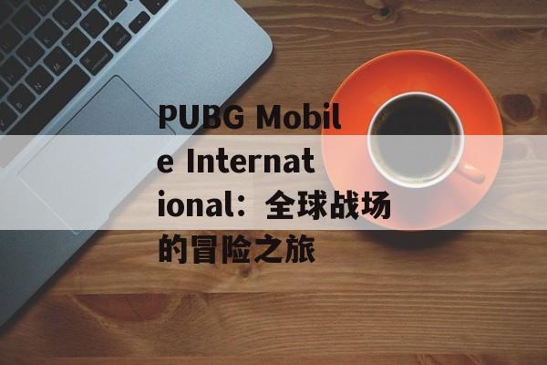 PUBG Mobile International：全球战场的冒险之旅