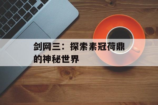 剑网三：探索素冠荷鼎的神秘世界