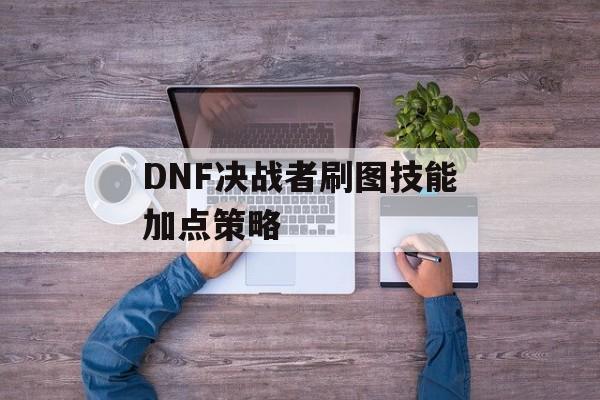 DNF决战者刷图技能加点策略