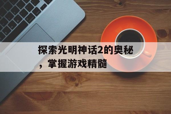 探索光明神话2的奥秘，掌握游戏精髓