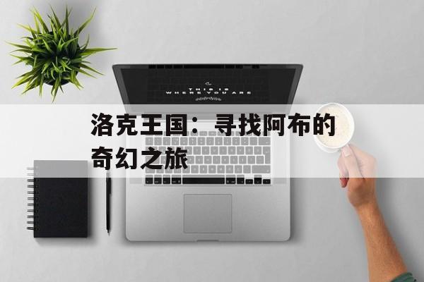 洛克王国：寻找阿布的奇幻之旅