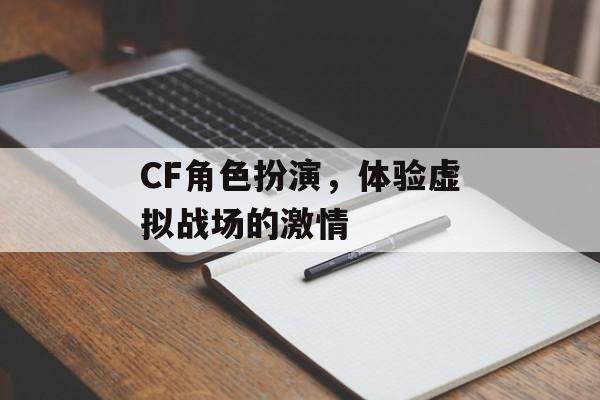 CF角色扮演，体验虚拟战场的激情