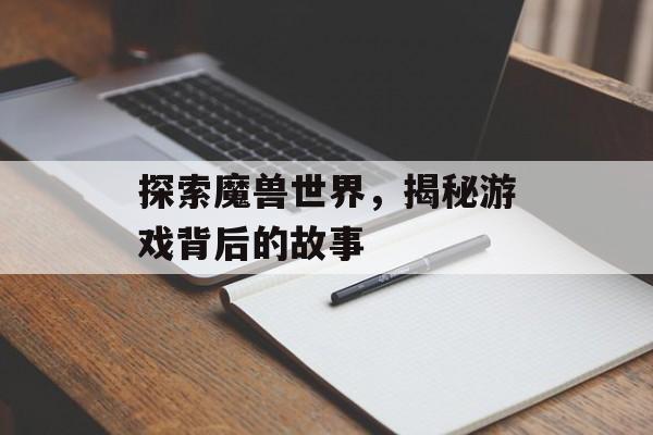 探索魔兽世界，揭秘游戏背后的故事