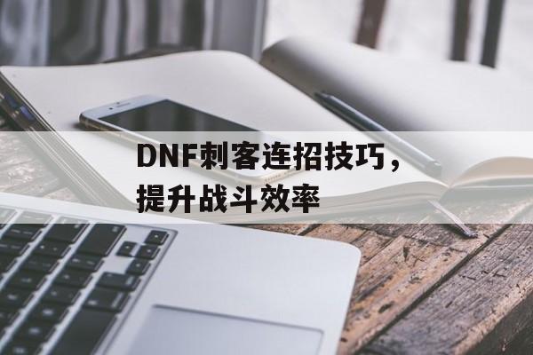 DNF刺客连招技巧，提升战斗效率