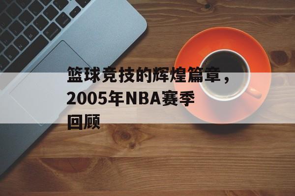 篮球竞技的辉煌篇章，2005年NBA赛季回顾