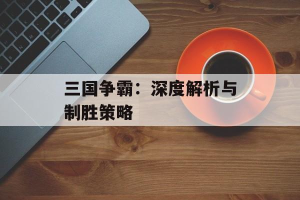 三国争霸：深度解析与制胜策略