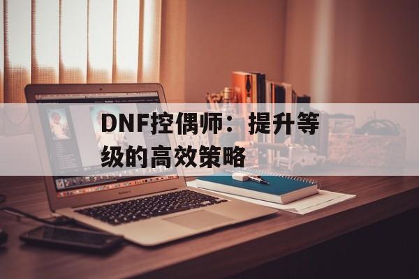 DNF控偶师：提升等级的高效策略