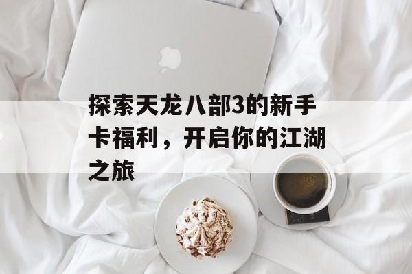 探索天龙八部3的新手卡福利，开启你的江湖之旅