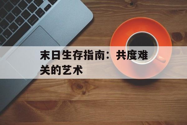 末日生存指南：共度难关的艺术