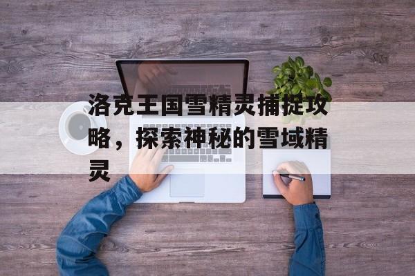 洛克王国雪精灵捕捉攻略，探索神秘的雪域精灵