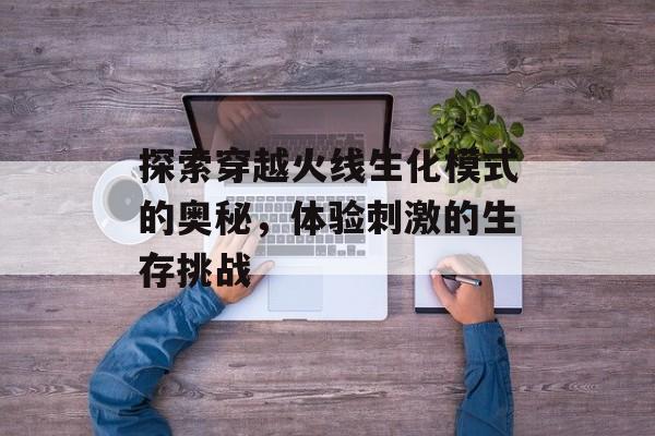 探索穿越火线生化模式的奥秘，体验刺激的生存挑战