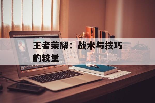王者荣耀：战术与技巧的较量