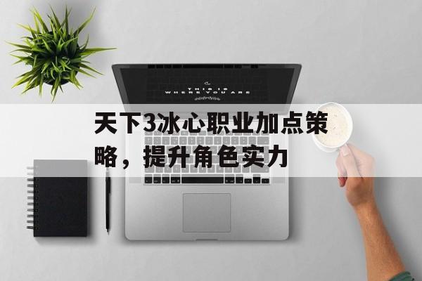 天下3冰心职业加点策略，提升角色实力