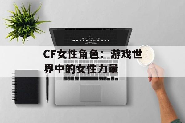 CF女性角色：游戏世界中的女性力量