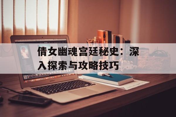 倩女幽魂宫廷秘史：深入探索与攻略技巧