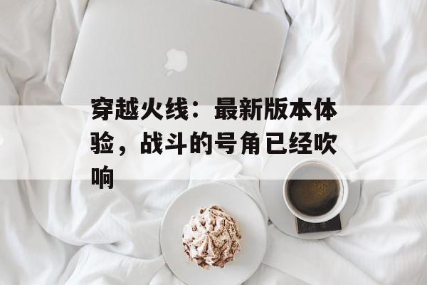 穿越火线：最新版本体验，战斗的号角已经吹响