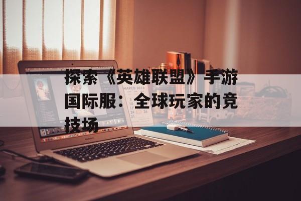 探索《英雄联盟》手游国际服：全球玩家的竞技场
