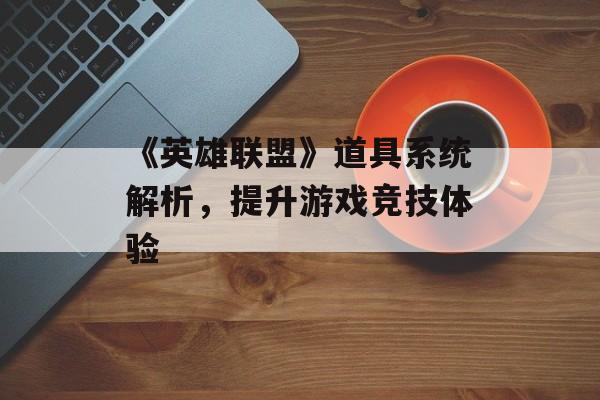 《英雄联盟》道具系统解析，提升游戏竞技体验