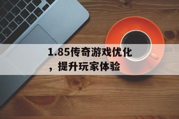 1.85传奇游戏优化，提升玩家体验