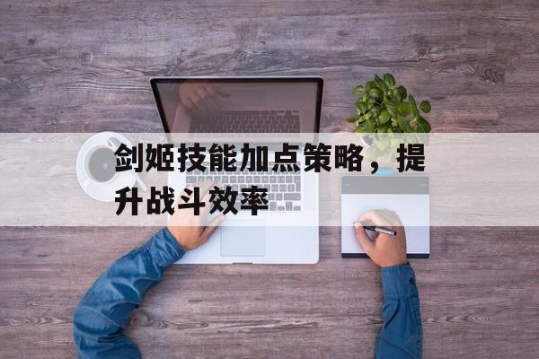 剑姬技能加点策略，提升战斗效率