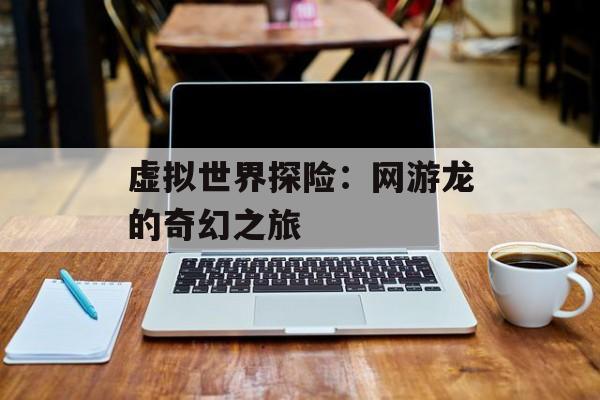 虚拟世界探险：网游龙的奇幻之旅