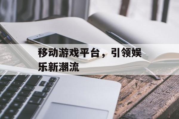 移动游戏平台，引领娱乐新潮流