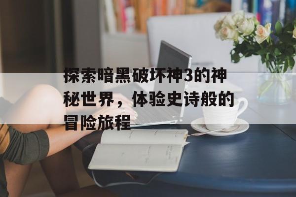 探索暗黑破坏神3的神秘世界，体验史诗般的冒险旅程