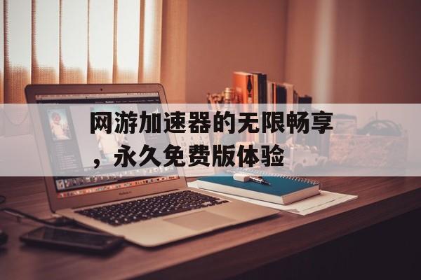 网游加速器的无限畅享，永久免费版体验