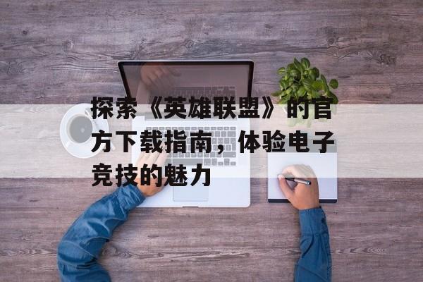 探索《英雄联盟》的官方下载指南，体验电子竞技的魅力