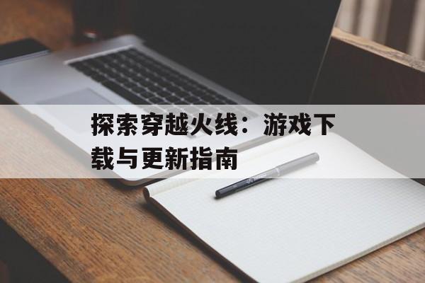 探索穿越火线：游戏下载与更新指南