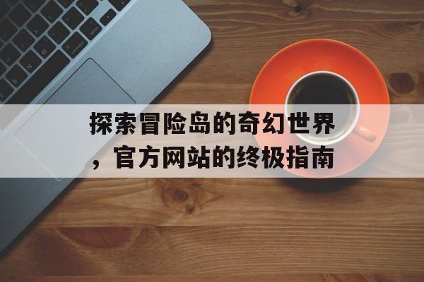 探索冒险岛的奇幻世界，官方网站的终极指南
