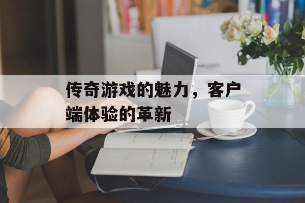 传奇游戏的魅力，客户端体验的革新