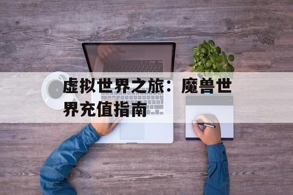 虚拟世界之旅：魔兽世界充值指南