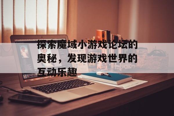 探索魔域小游戏论坛的奥秘，发现游戏世界的互动乐趣